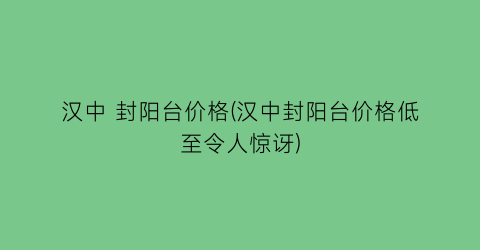 汉中 封阳台价格(汉中封阳台价格低至令人惊讶)